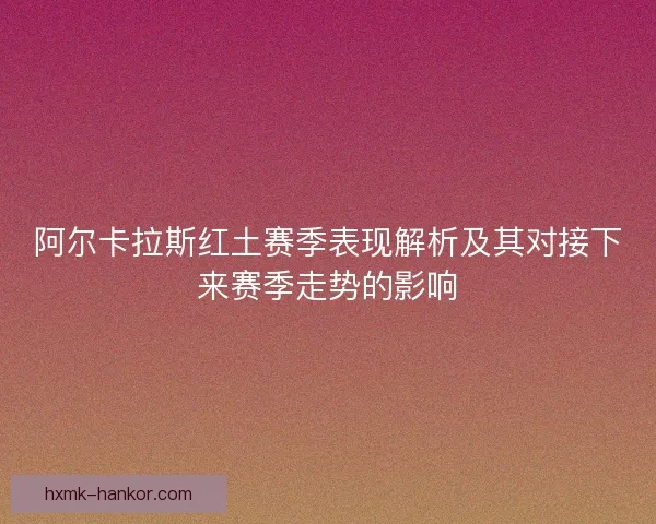 阿尔卡拉斯红土赛季表现解析及其对接下来赛季走势的影响