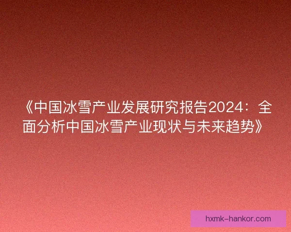 《中国冰雪产业发展研究报告2024：全面分析中国冰雪产业现状与未来趋势》