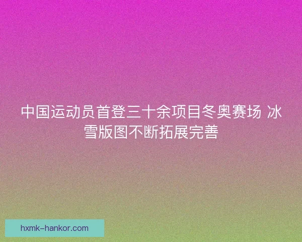 中国运动员首登三十余项目冬奥赛场 冰雪版图不断拓展完善