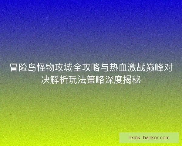 冒险岛怪物攻城全攻略与热血激战巅峰对决解析玩法策略深度揭秘
