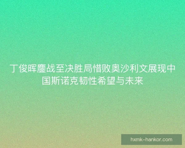 丁俊晖鏖战至决胜局惜败奥沙利文展现中国斯诺克韧性希望与未来