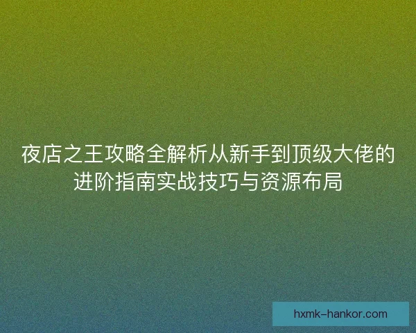 夜店之王攻略全解析从新手到顶级大佬的进阶指南实战技巧与资源布局