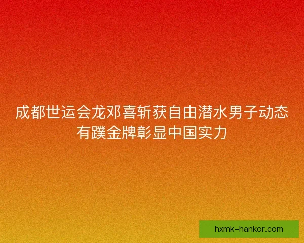 成都世运会龙邓喜斩获自由潜水男子动态有蹼金牌彰显中国实力